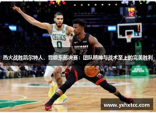 热火战胜凯尔特人，晋级东部决赛：团队精神与战术至上的完美胜利