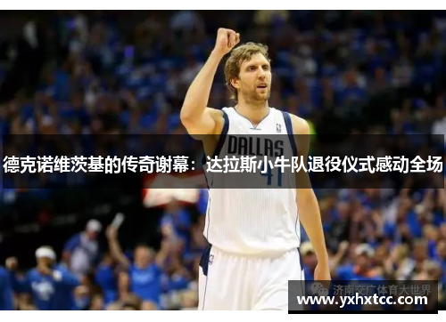 德克诺维茨基的传奇谢幕：达拉斯小牛队退役仪式感动全场