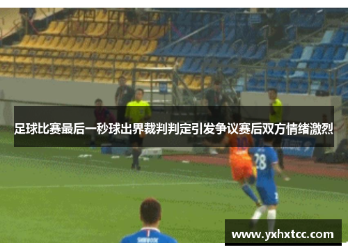 足球比赛最后一秒球出界裁判判定引发争议赛后双方情绪激烈