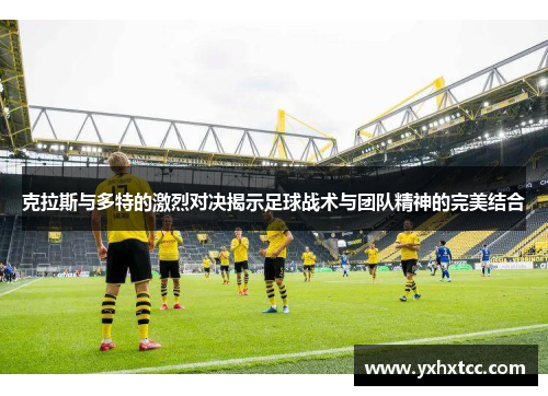 克拉斯与多特的激烈对决揭示足球战术与团队精神的完美结合