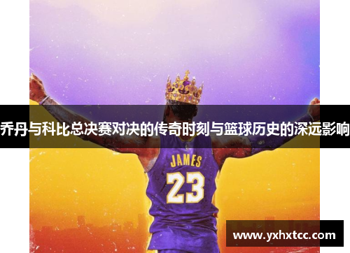 乔丹与科比总决赛对决的传奇时刻与篮球历史的深远影响