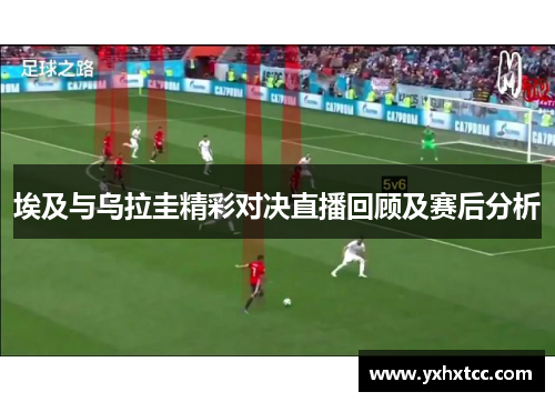 埃及与乌拉圭精彩对决直播回顾及赛后分析