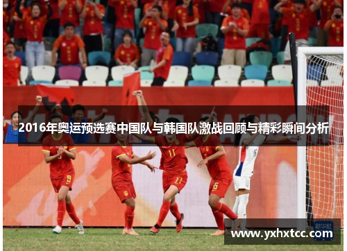 2016年奥运预选赛中国队与韩国队激战回顾与精彩瞬间分析