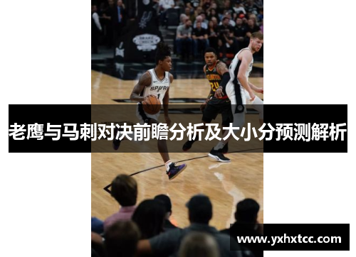 老鹰与马刺对决前瞻分析及大小分预测解析