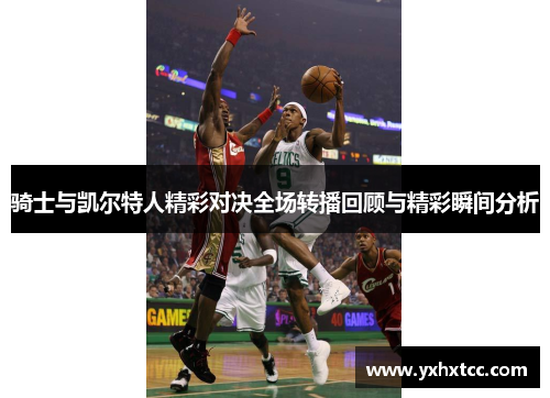 骑士与凯尔特人精彩对决全场转播回顾与精彩瞬间分析