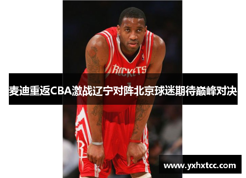 麦迪重返CBA激战辽宁对阵北京球迷期待巅峰对决