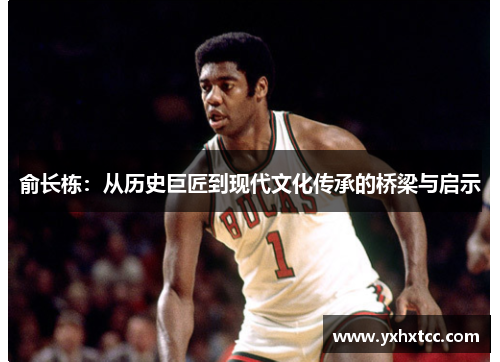 俞长栋：从历史巨匠到现代文化传承的桥梁与启示
