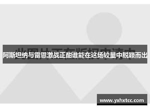 阿斯坦纳与雷恩激战正酣谁能在这场较量中脱颖而出